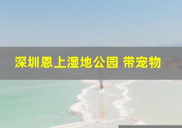 深圳恩上湿地公园 带宠物